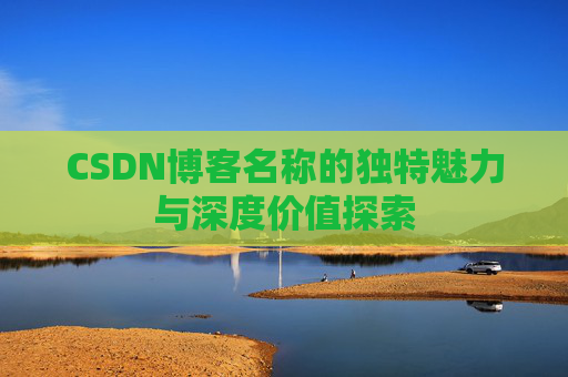CSDN博客名称的独特魅力与深度价值探索 CSDN博客名称的独特魅力与深度价值探索